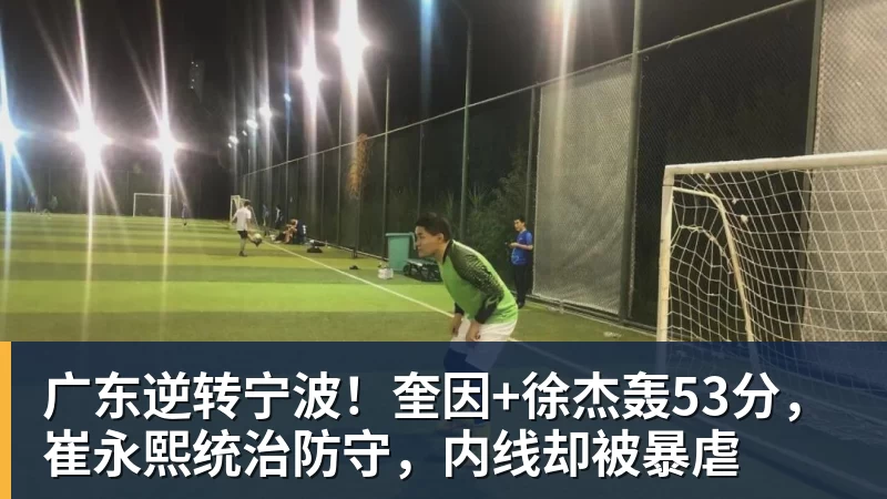 广东逆转宁波！奎因+徐杰轰53分，崔永熙统治防守，内线却被暴虐