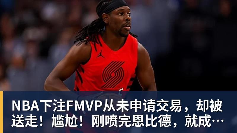 NBA下注FMVP从未申请交易，却被送走！尴尬！刚喷完恩比德，就成队友！