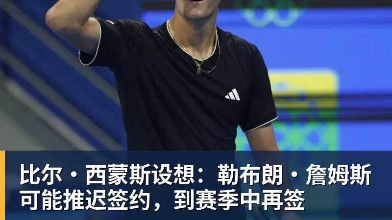 比尔·西蒙斯设想：勒布朗·詹姆斯可能推迟签约，到赛季中再签