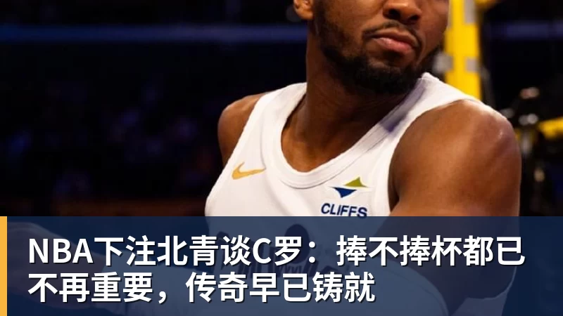 NBA下注北青谈C罗：捧不捧杯都已不再重要，传奇早已铸就