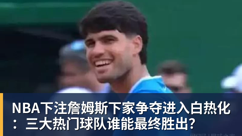 NBA下注詹姆斯下家争夺进入白热化：三大热门球队谁能最终胜出？