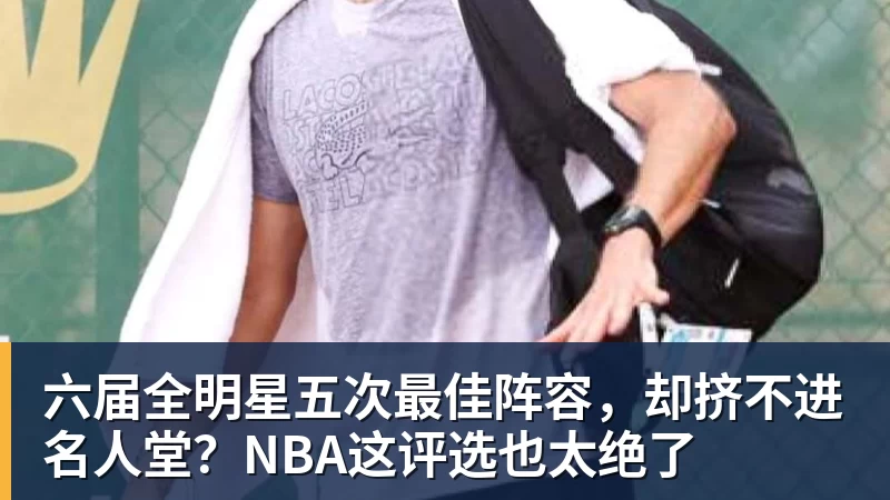 NBA下注六届全明星五次最佳阵容，却挤不进名人堂？NBA这评选也太绝了