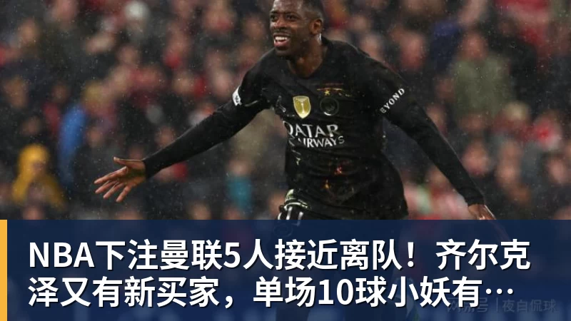 NBA下注曼联5人接近离队！齐尔克泽又有新买家，单场10球小妖有望踢欧冠