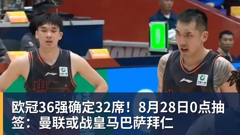 欧冠36强确定32席！8月28日0点抽签：曼联或战皇马巴萨拜仁