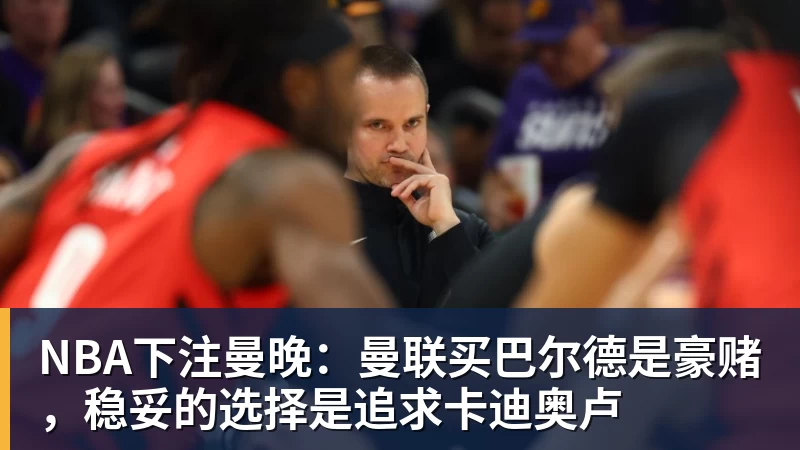 NBA下注曼晚：曼联买巴尔德是豪赌，稳妥的选择是追求卡迪奥卢