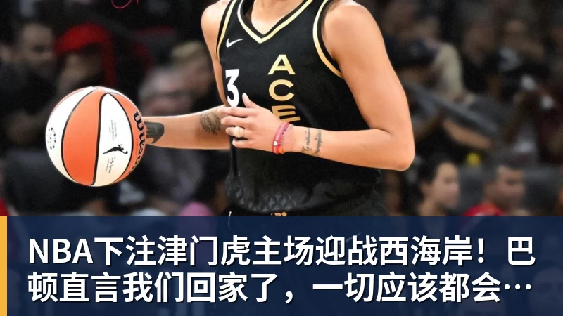 NBA下注津门虎主场迎战西海岸！巴顿直言我们回家了，一切应该都会好一些