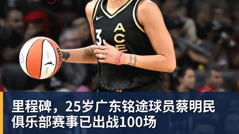 NBA下注里程碑，25岁广东铭途球员蔡明民俱乐部赛事已出战100场