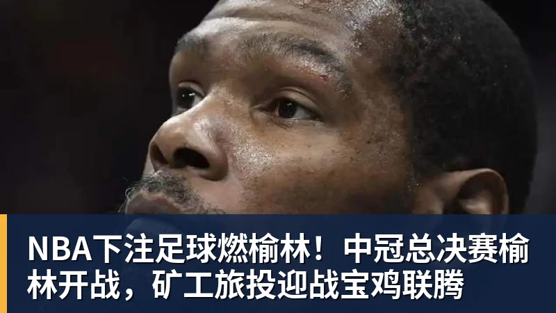 NBA下注足球燃榆林！中冠总决赛榆林开战，矿工旅投迎战宝鸡联腾