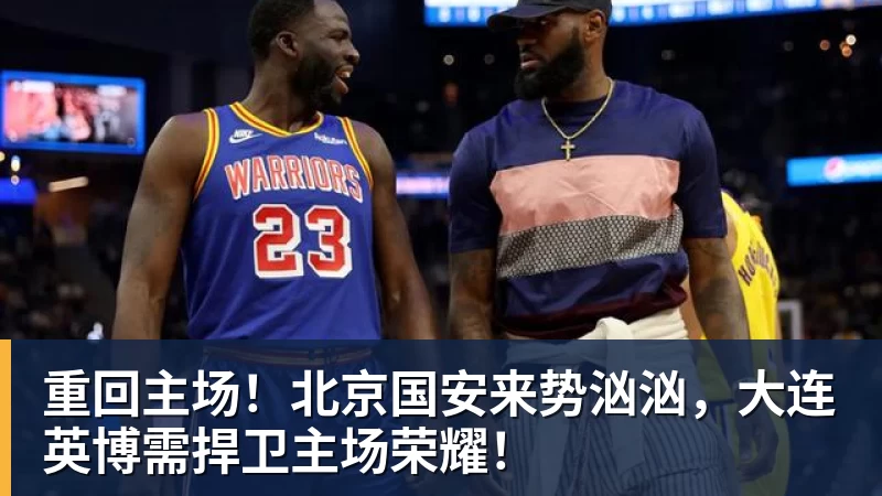 重回主场！北京国安来势汹汹，大连英博需捍卫主场荣耀！
