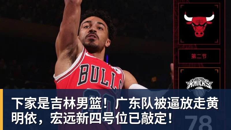 下家是吉林男篮！广东队被逼放走黄明依，宏远新四号位已敲定！