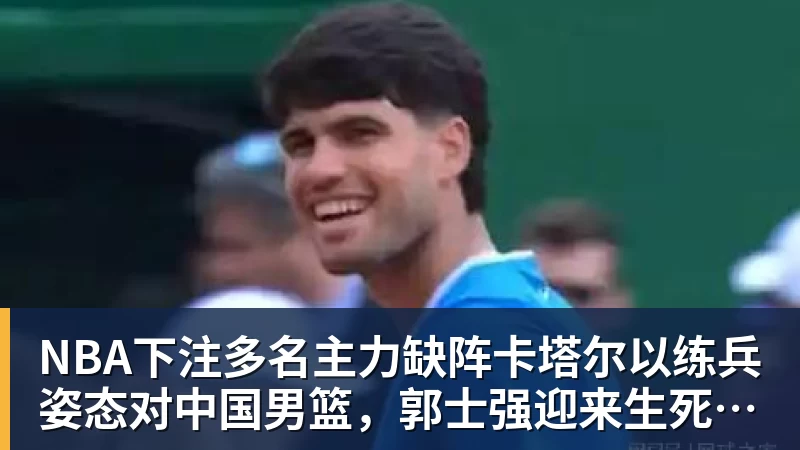 NBA下注多名主力缺阵卡塔尔以练兵姿态对中国男篮，郭士强迎来生死保底局