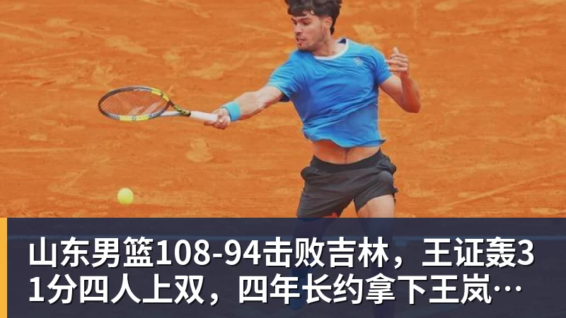 NBA下注山东男篮108‑94击败吉林，王证轰31分四人上双，四年长约拿下王岚嵚，就等小外援到位冲新赛季