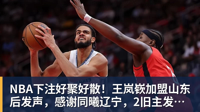 NBA下注好聚好散！王岚嵚加盟山东后发声，感谢同曦辽宁，2旧主发文送别