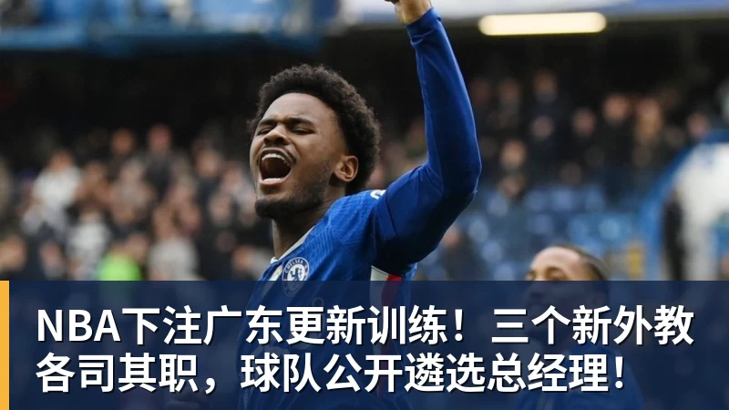 NBA下注广东更新训练！三个新外教各司其职，球队公开遴选总经理！