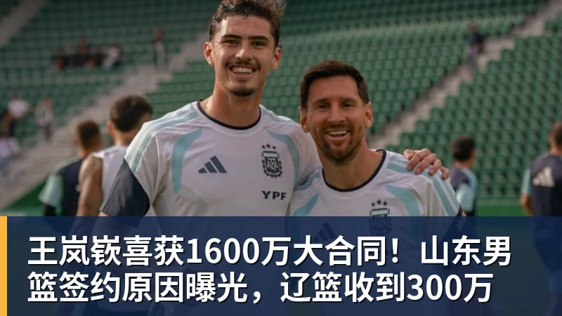 王岚嵚喜获1600万大合同！山东男篮签约原因曝光，辽篮收到300万