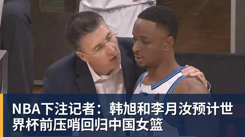 NBA下注记者：韩旭和李月汝预计世界杯前压哨回归中国女篮