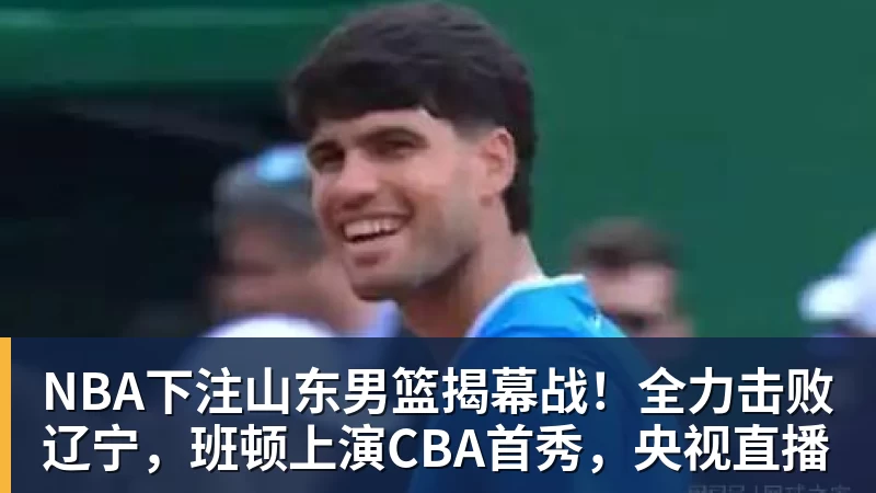 NBA下注山东男篮揭幕战！全力击败辽宁，班顿上演CBA首秀，央视直播