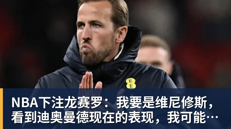 NBA下注龙赛罗：我要是维尼修斯，看到迪奥曼德现在的表现，我可能慌了
