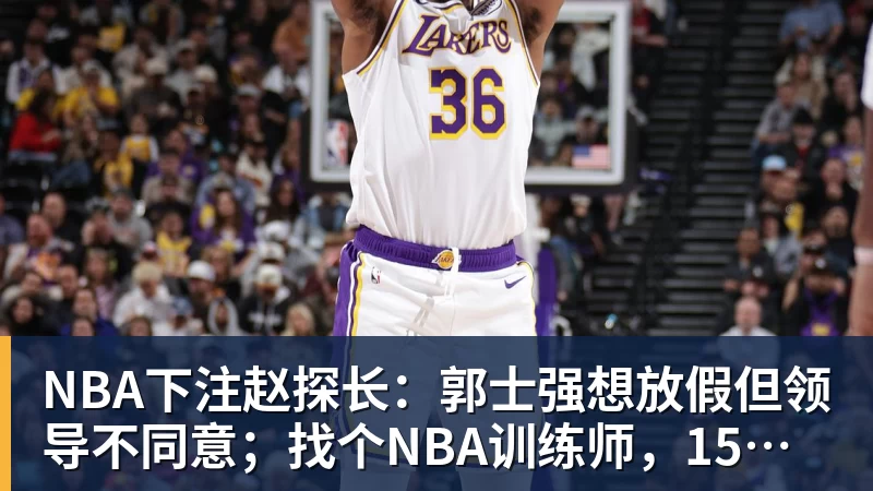NBA下注赵探长：郭士强想放假但领导不同意；找个NBA训练师，15分钟就气走了