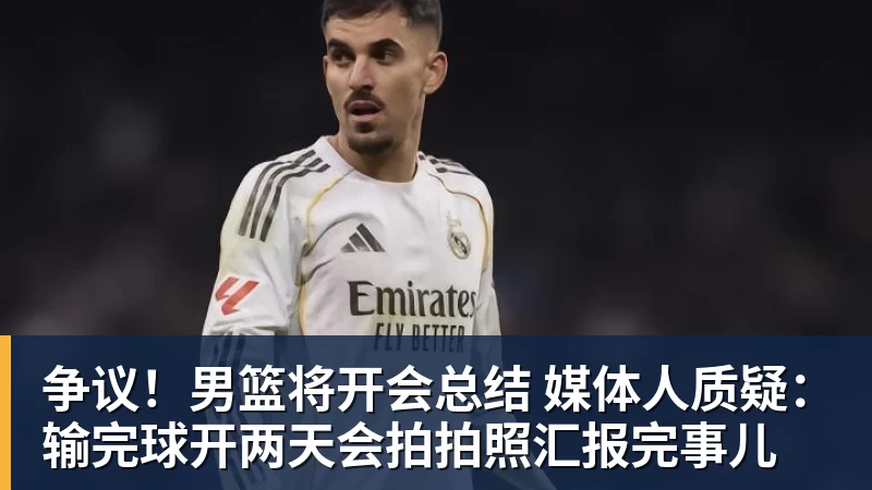 争议！男篮将开会总结 媒体人质疑：输完球开两天会拍拍照汇报完事儿