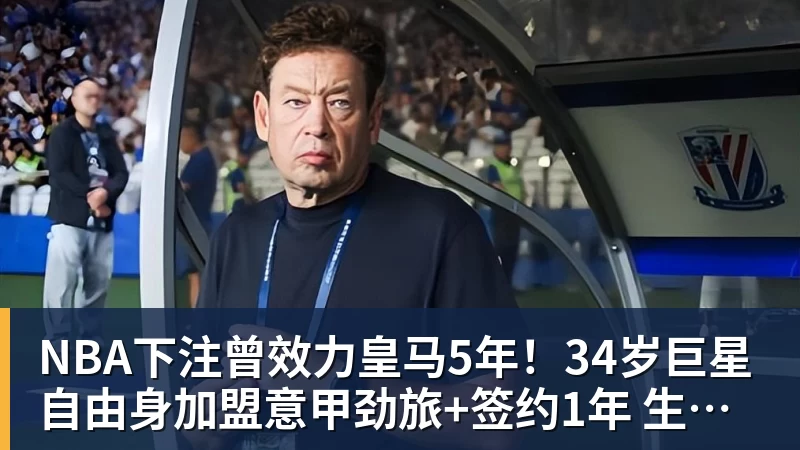 NBA下注曾效力皇马5年！34岁巨星自由身加盟意甲劲旅+签约1年 生涯夺38冠