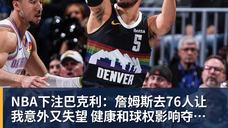 NBA下注巴克利：詹姆斯去76人让我意外又失望 健康和球权影响夺冠前景