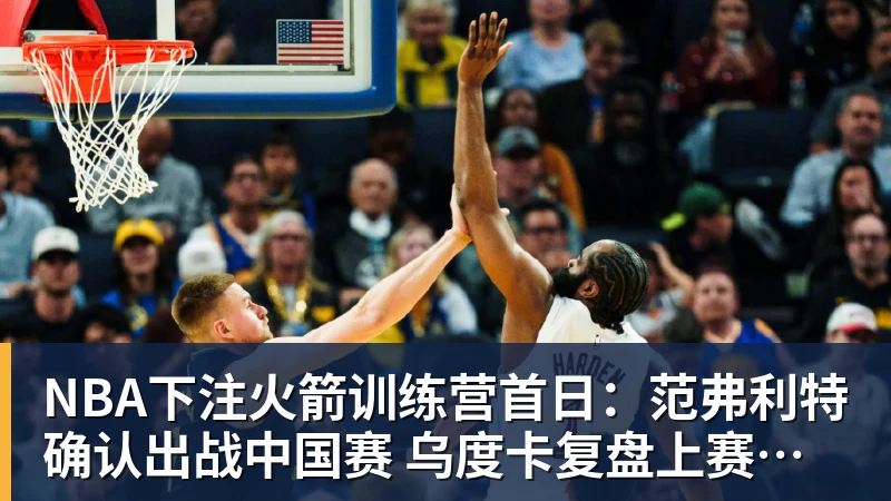 NBA下注火箭训练营首日：范弗利特确认出战中国赛 乌度卡复盘上赛季得失