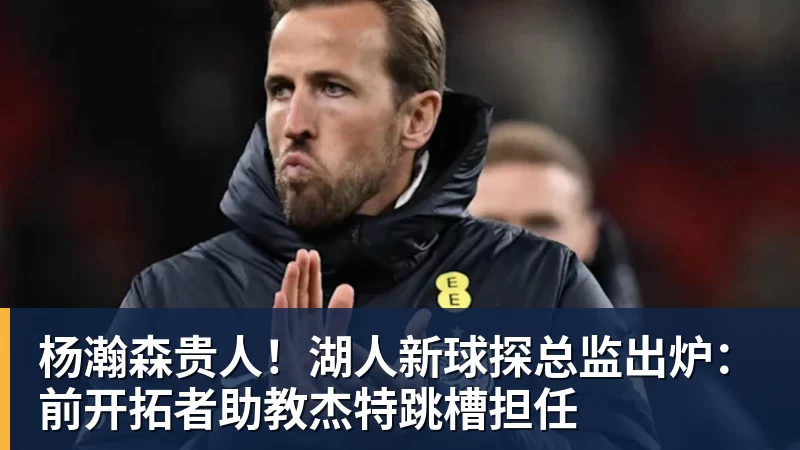 杨瀚森贵人！湖人新球探总监出炉：前开拓者助教杰特跳槽担任