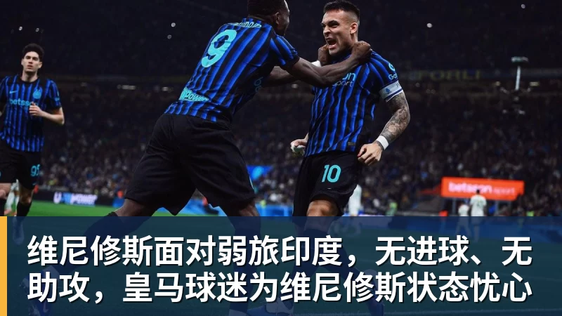 NBA下注维尼修斯面对弱旅印度，无进球、无助攻，皇马球迷为维尼修斯状态忧心