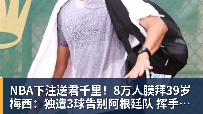 NBA下注送君千里！8万人膜拜39岁梅西：独造3球告别阿根廷队 挥手21年青春