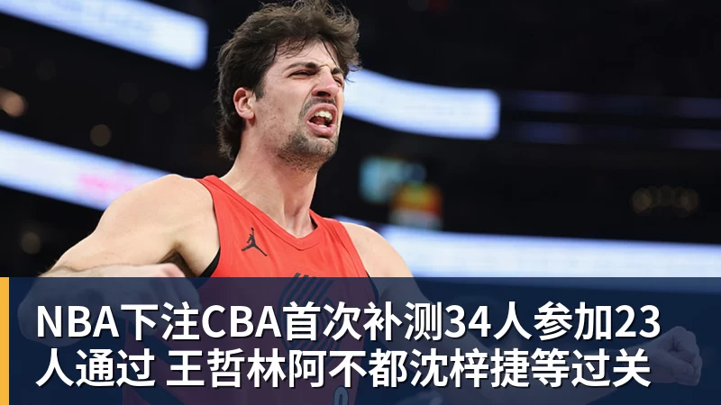 NBA下注CBA首次补测34人参加23人通过 王哲林阿不都沈梓捷等过关