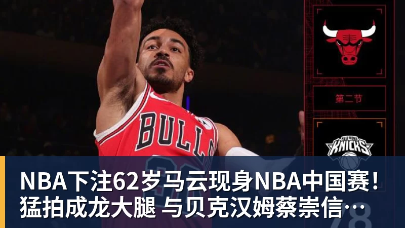 NBA下注62岁马云现身NBA中国赛！猛拍成龙大腿 与贝克汉姆蔡崇信热聊