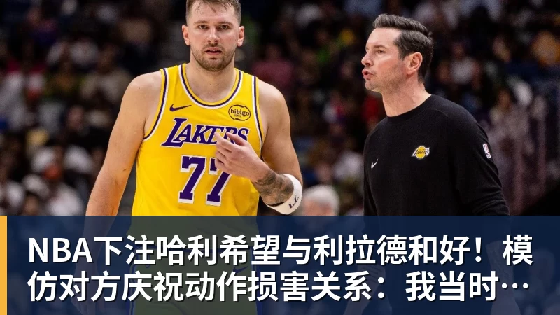 NBA下注哈利希望与利拉德和好！模仿对方庆祝动作损害关系：我当时太年轻