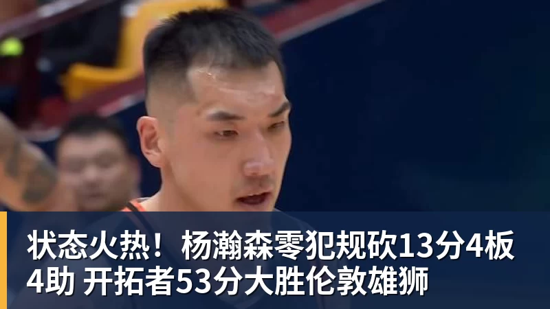 状态火热！杨瀚森零犯规砍13分4板4助 开拓者53分大胜伦敦雄狮