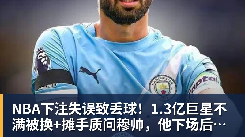 NBA下注失误致丢球！1.3亿巨星不满被换+摊手质问穆帅，他下场后皇马大逆转