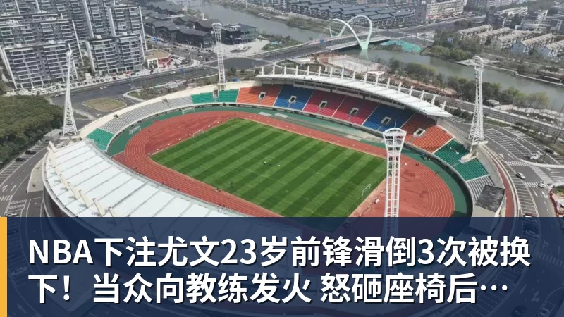 NBA下注尤文23岁前锋滑倒3次被换下！当众向教练发火 怒砸座椅后直接离场