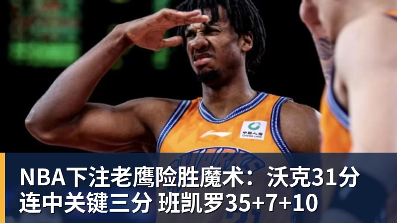 NBA下注老鹰险胜魔术：沃克31分连中关键三分 班凯罗35+7+10