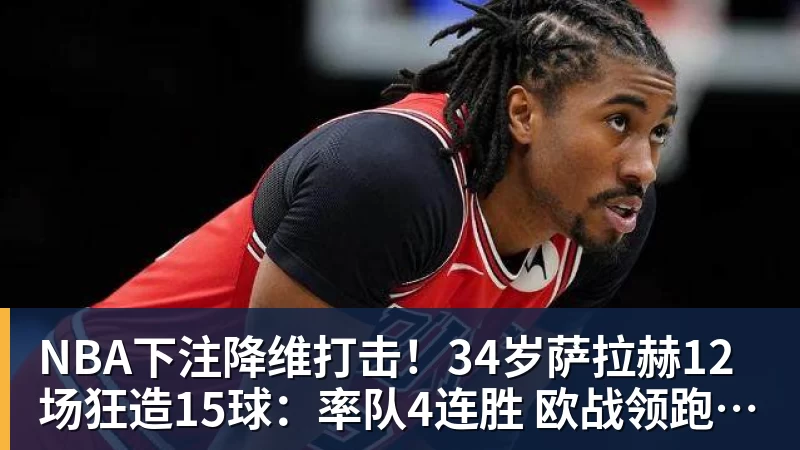NBA下注降维打击！34岁萨拉赫12场狂造15球：率队4连胜 欧战领跑土超争冠