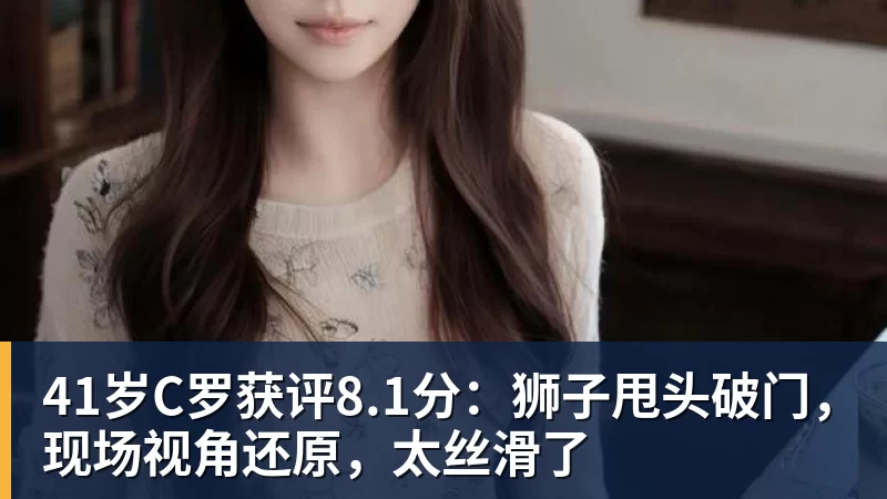 NBA下注41岁C罗获评8.1分：狮子甩头破门，现场视角还原，太丝滑了
