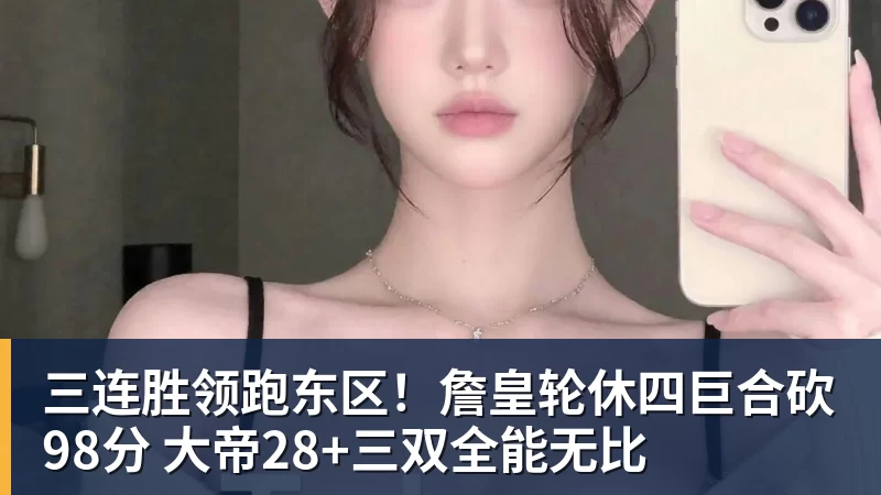 NBA下注三连胜领跑东区！詹皇轮休四巨合砍98分 大帝28+三双全能无比